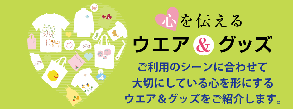 ご利用のシーンに合わせて大切にしている心を形にするウエア＆グッズをご紹介します。